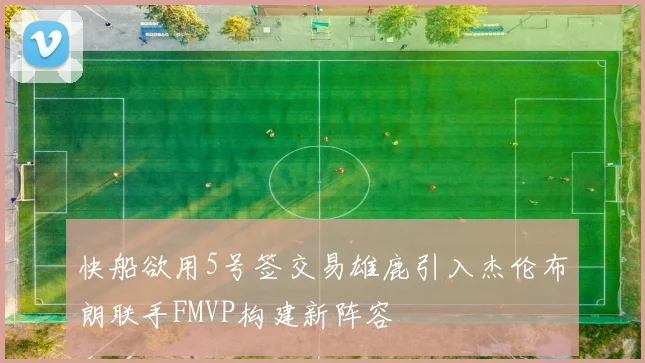 快船欲用5号签交易雄鹿引入杰伦布朗联手FMVP构建新阵容