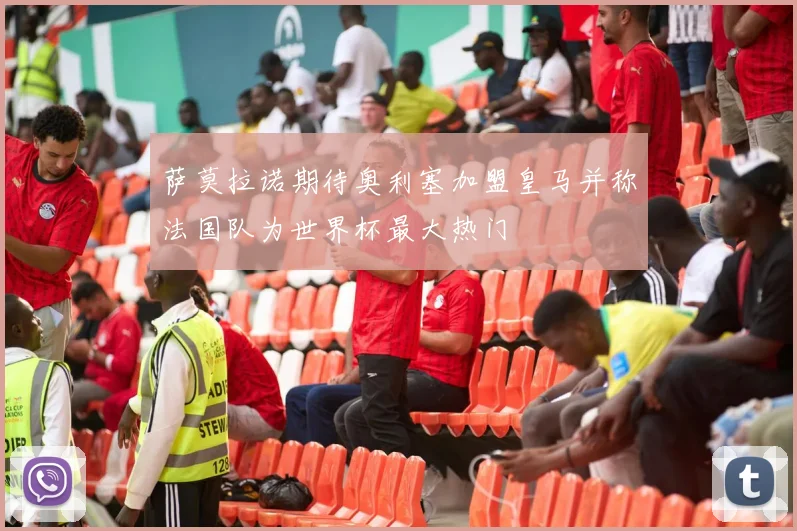 萨莫拉诺期待奥利塞加盟皇马并称法国队为世界杯最大热门