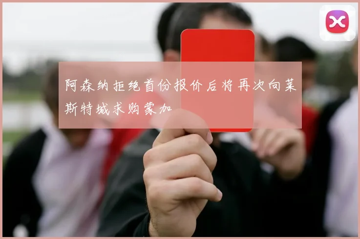 阿森纳拒绝首份报价后将再次向莱斯特城求购蒙加