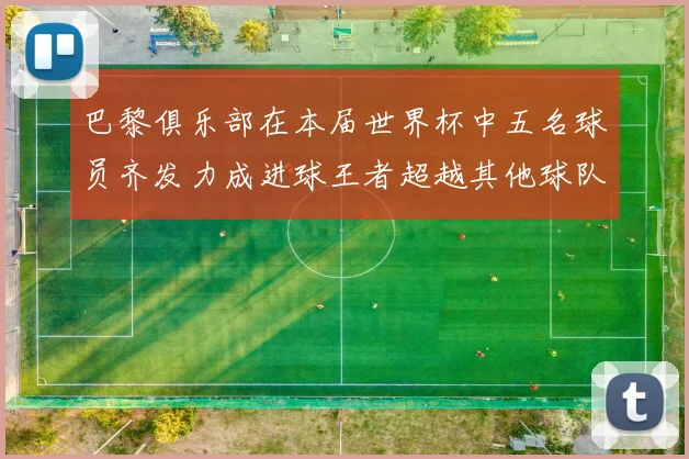 巴黎俱乐部在本届世界杯中五名球员齐发力成进球王者超越其他球队