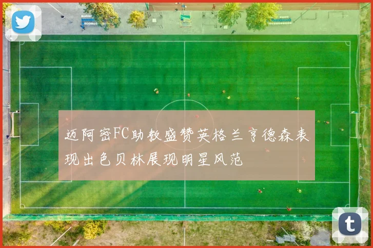 迈阿密FC助教盛赞英格兰亨德森表现出色贝林展现明星风范