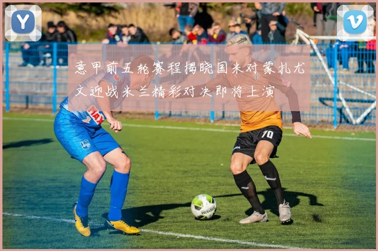意甲前五轮赛程揭晓国米对蒙扎尤文迎战米兰精彩对决即将上演