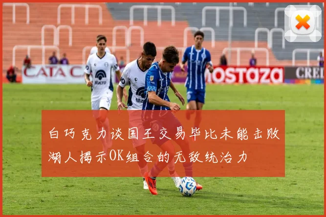 白巧克力谈国王交易毕比未能击败湖人揭示OK组合的无敌统治力