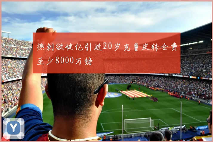 热刺欲破亿引进20岁克鲁皮转会费至少8000万镑