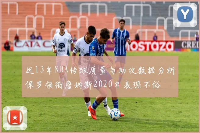 近13年NBA传球质量与助攻数据分析保罗领衔詹姆斯2020年表现不俗