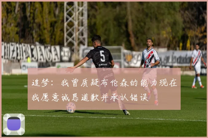 追梦：我曾质疑布伦森的能力现在我愿意诚恳道歉并承认错误