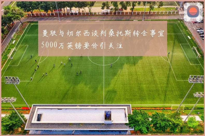 曼联与切尔西谈判桑托斯转会事宜5000万英镑要价引关注